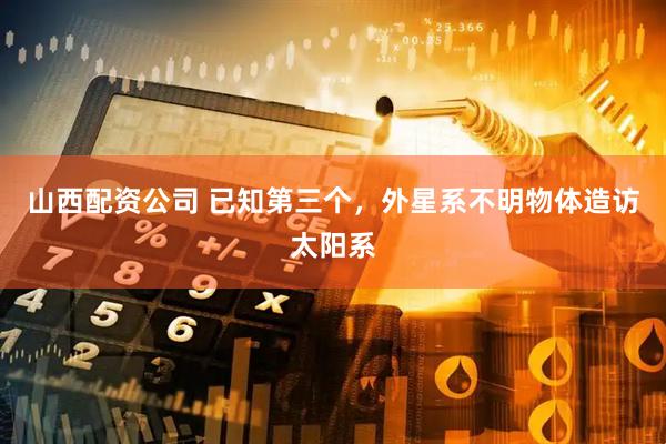 山西配资公司 已知第三个，外星系不明物体造访太阳系