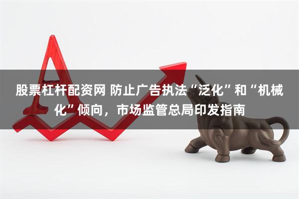 股票杠杆配资网 防止广告执法“泛化”和“机械化”倾向，市场监管总局印发指南