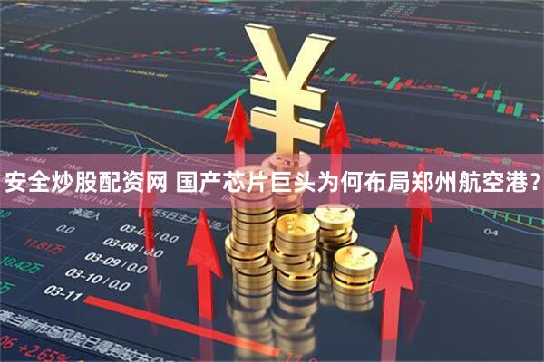 安全炒股配资网 国产芯片巨头为何布局郑州航空港？