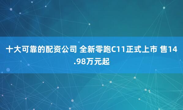 十大可靠的配资公司 全新零跑C11正式上市 售14.98万元起