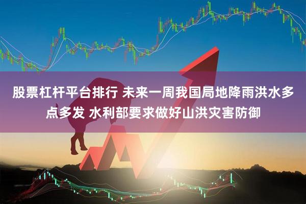 股票杠杆平台排行 未来一周我国局地降雨洪水多点多发 水利部要求做好山洪灾害防御