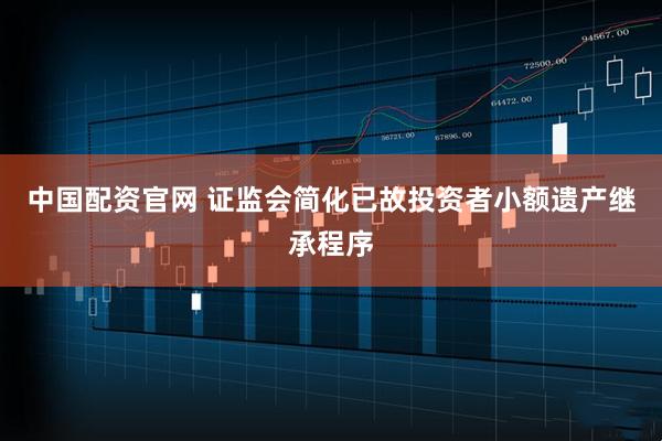 中国配资官网 证监会简化已故投资者小额遗产继承程序