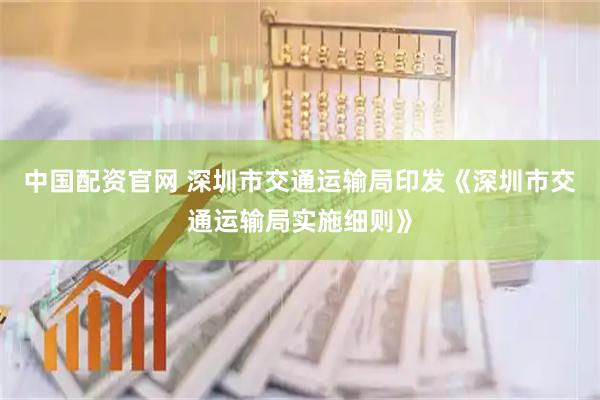 中国配资官网 深圳市交通运输局印发《深圳市交通运输局实施细则》