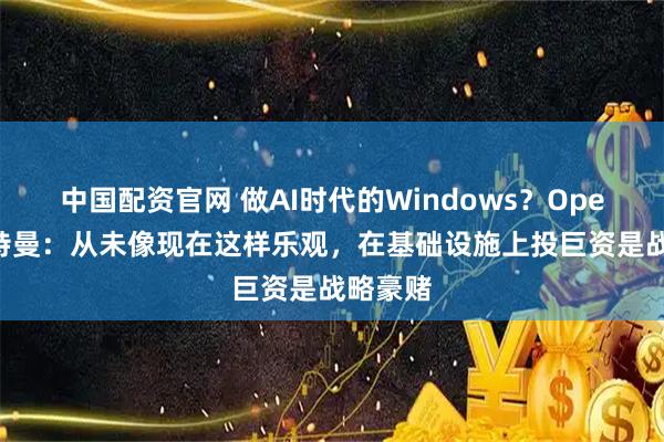 中国配资官网 做AI时代的Windows？OpenAI奥特曼：从未像现在这样乐观，在基础设施上投巨资是战略豪赌