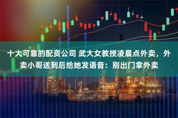 十大可靠的配资公司 武大女教授凌晨点外卖，外卖小哥送到后给她发语音：别出门拿外卖