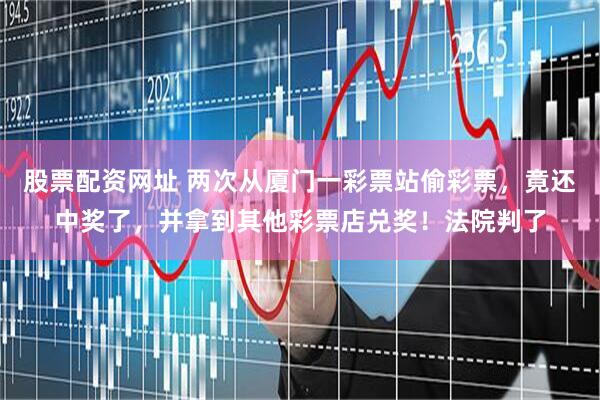 股票配资网址 两次从厦门一彩票站偷彩票，竟还中奖了，并拿到其他彩票店兑奖！法院判了