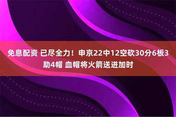免息配资 已尽全力！申京22中12空砍30分6板3助4帽 血帽将火箭送进加时