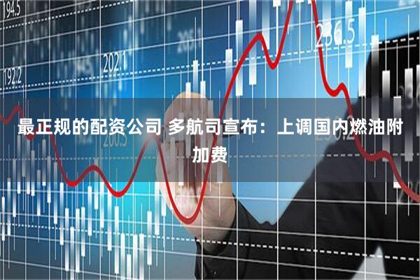 最正规的配资公司 多航司宣布：上调国内燃油附加费