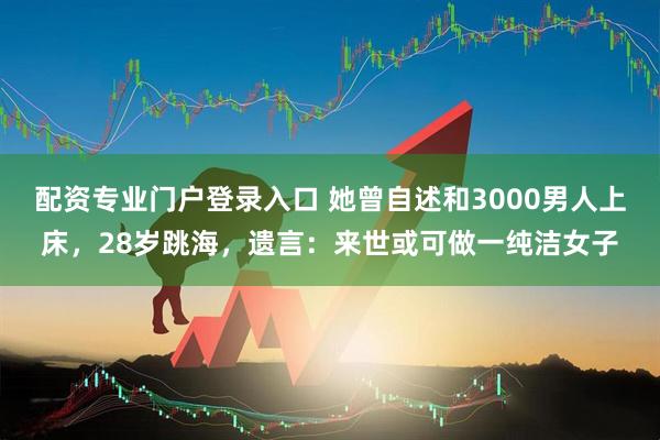 配资专业门户登录入口 她曾自述和3000男人上床，28岁跳海，遗言：来世或可做一纯洁女子