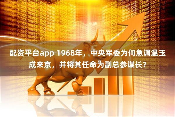 配资平台app 1968年，中央军委为何急调温玉成来京，并将其任命为副总参谋长？