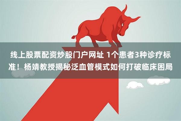 线上股票配资炒股门户网址 1个患者3种诊疗标准！杨靖教授揭秘泛血管模式如何打破临床困局