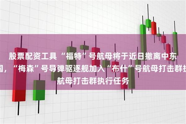 股票配资工具 “福特”号航母将于近日撤离中东返回美国，“梅森”号导弹驱逐舰加入“布什”号航母打击群执行任务