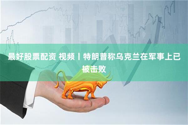 最好股票配资 视频丨特朗普称乌克兰在军事上已被击败