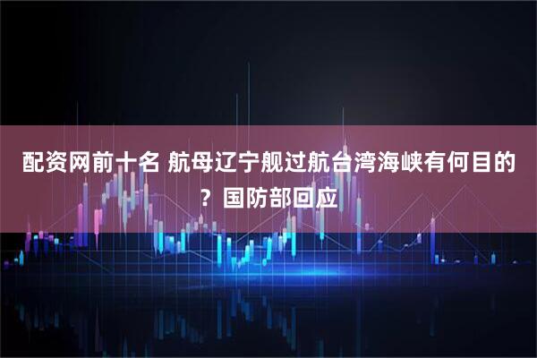 配资网前十名 航母辽宁舰过航台湾海峡有何目的？国防部回应