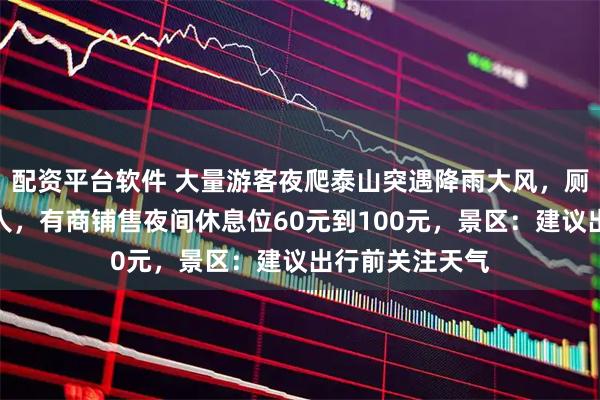 配资平台软件 大量游客夜爬泰山突遇降雨大风，厕所挤满过夜的人，有商铺售夜间休息位60元到100元，景区：建议出行前关注天气