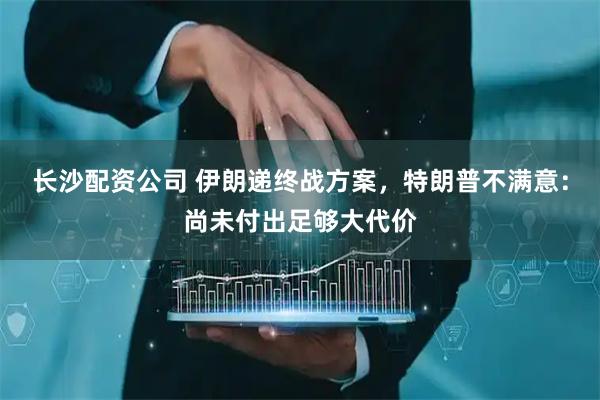 长沙配资公司 伊朗递终战方案，特朗普不满意：尚未付出足够大代价