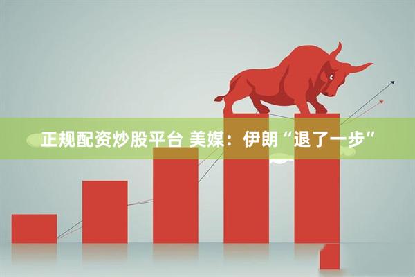 正规配资炒股平台 美媒：伊朗“退了一步”