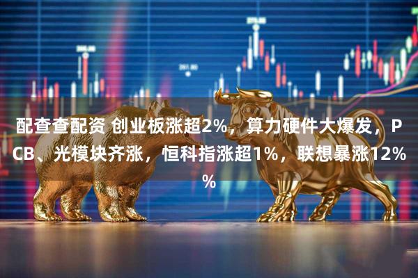 配查查配资 创业板涨超2%，算力硬件大爆发，PCB、光模块齐涨，恒科指涨超1%，联想暴涨12%