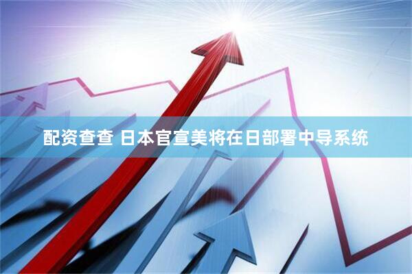 配资查查 日本官宣美将在日部署中导系统