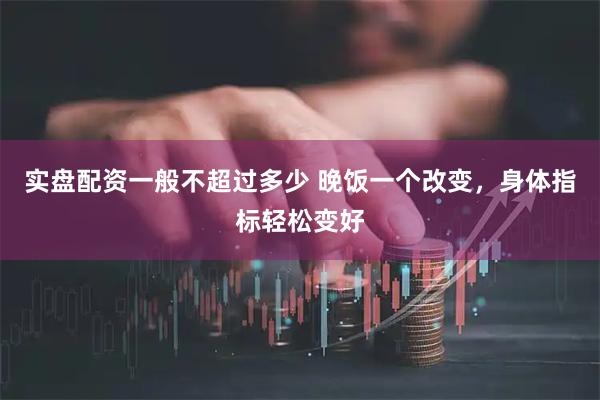 实盘配资一般不超过多少 晚饭一个改变，身体指标轻松变好