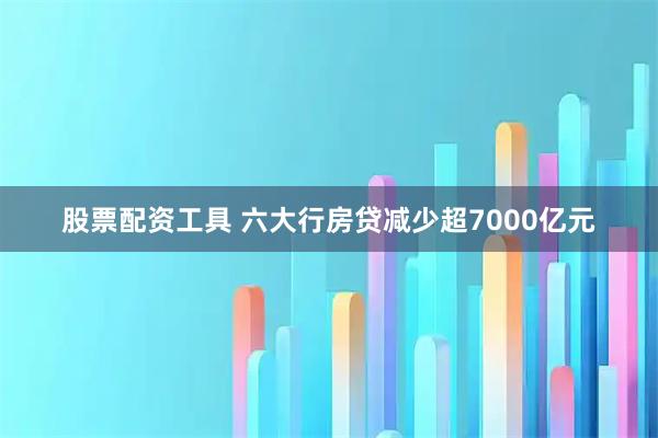 股票配资工具 六大行房贷减少超7000亿元