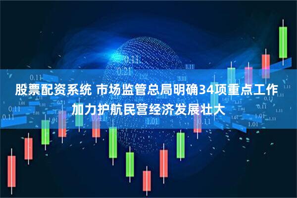 股票配资系统 市场监管总局明确34项重点工作 加力护航民营经济发展壮大