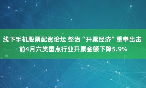 线下手机股票配资论坛 整治“开票经济”重拳出击 前4月六类重点行业开票金额下降5.9%